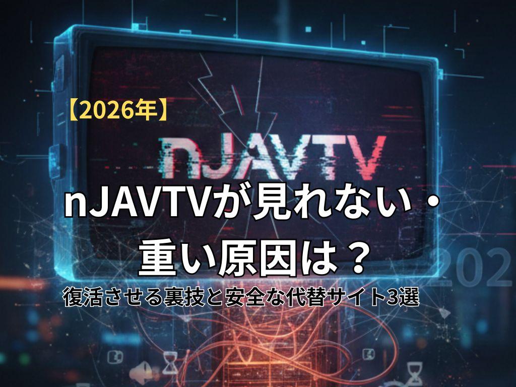 【2026年】nJAVTVが見れない・重い原因は？復活させる裏技と安全な代替サイト3選