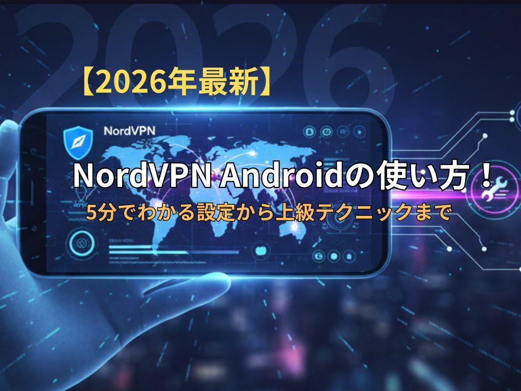 【2026年最新】NordVPN Androidの使い方！5分でわかる設定から上級テクニックまで